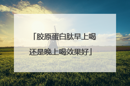 胶原蛋白肽早上喝还是晚上喝效果好