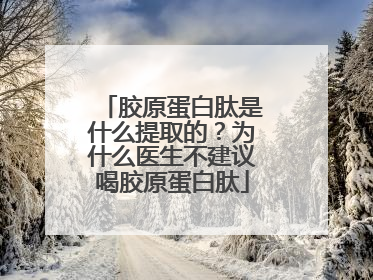 胶原蛋白肽是什么提取的？为什么医生不建议喝胶原蛋白肽
