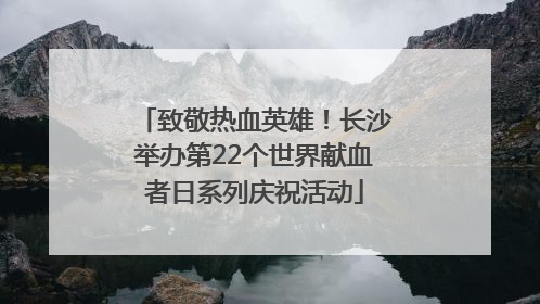 致敬热血英雄！长沙举办第22个世界献血者日系列庆祝活动