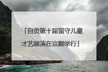 自贡第十届留守儿童才艺展演在富顺举行
