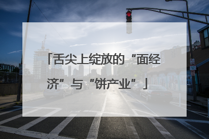 舌尖上绽放的“面经济”与“饼产业”