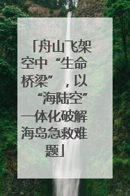 舟山飞架空中“生命桥梁”，以“海陆空”一体化破解海岛急救难题