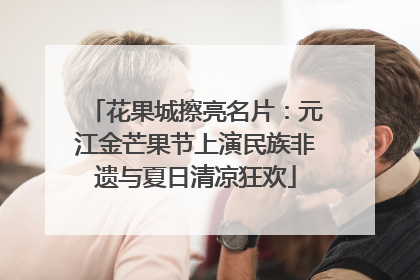 花果城擦亮名片：元江金芒果节上演民族非遗与夏日清凉狂欢