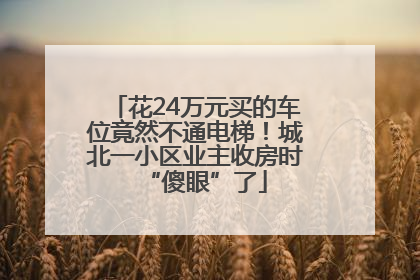 花24万元买的车位竟然不通电梯！城北一小区业主收房时“傻眼”了