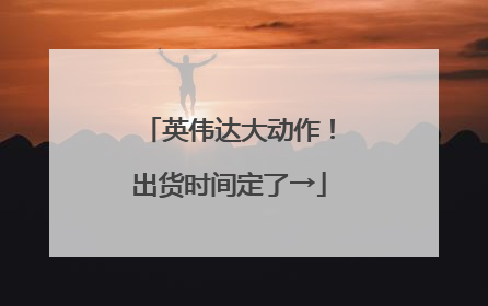 英伟达大动作！出货时间定了→