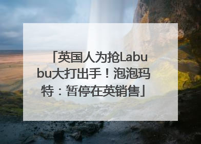 英国人为抢Labubu大打出手！泡泡玛特：暂停在英销售