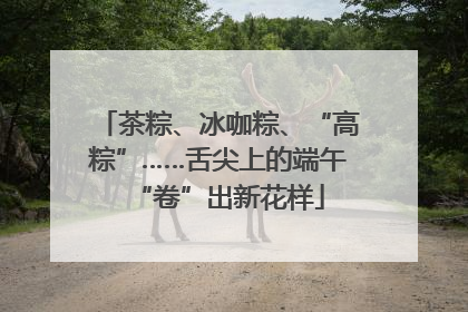 茶粽、冰咖粽、“高粽”……舌尖上的端午“卷”出新花样