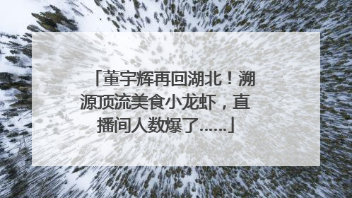 董宇辉再回湖北！溯源顶流美食小龙虾，直播间人数爆了……