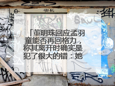 董明珠回应孟羽童能否再回格力，称其离开时确实是犯了很大的错：她对我来说是孩子