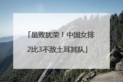 虽败犹荣！中国女排2比3不敌土耳其队