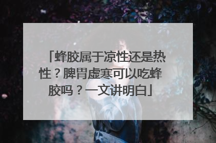 蜂胶属于凉性还是热性？脾胃虚寒可以吃蜂胶吗？一文讲明白