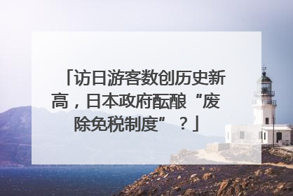 访日游客数创历史新高，日本政府酝酿“废除免税制度”？
