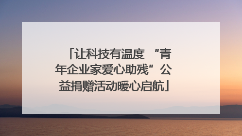 让科技有温度 “青年企业家爱心助残”公益捐赠活动暖心启航