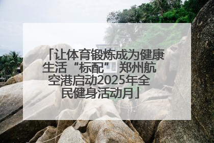让体育锻炼成为健康生活“标配” 郑州航空港启动2025年全民健身活动月