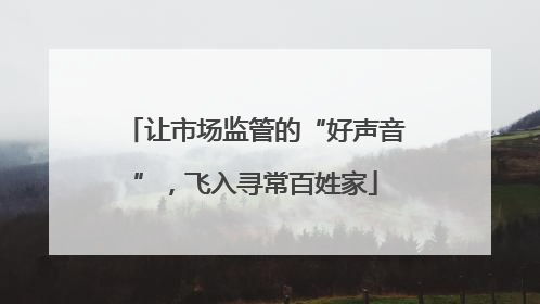 让市场监管的“好声音”，飞入寻常百姓家