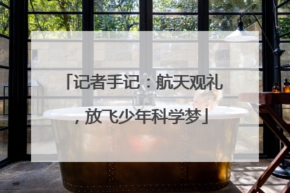 记者手记：航天观礼，放飞少年科学梦
