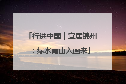 行进中国｜宜居锦州：绿水青山入画来