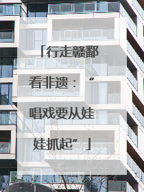 行走赣鄱看非遗：“唱戏要从娃娃抓起”