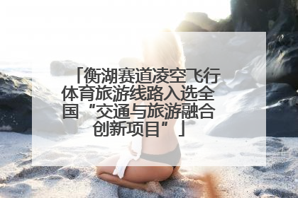 衡湖赛道凌空飞行体育旅游线路入选全国“交通与旅游融合创新项目”