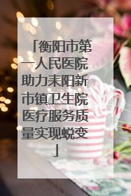 衡阳市第一人民医院助力耒阳新市镇卫生院医疗服务质量实现蜕变