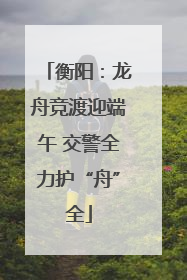 衡阳：龙舟竞渡迎端午 交警全力护“舟”全