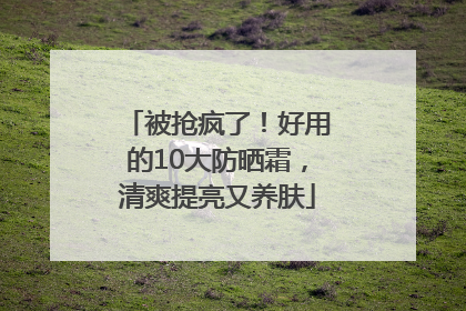 被抢疯了！好用的10大防晒霜，清爽提亮又养肤