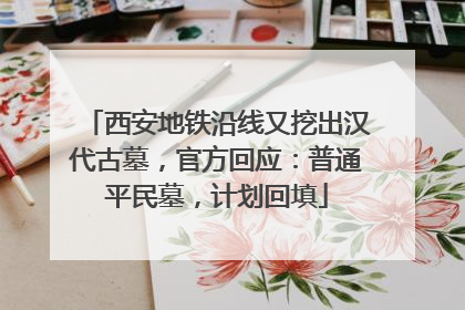西安地铁沿线又挖出汉代古墓，官方回应：普通平民墓，计划回填