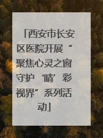 西安市长安区医院开展“聚焦心灵之窗守护‘睛’彩视界”系列活动