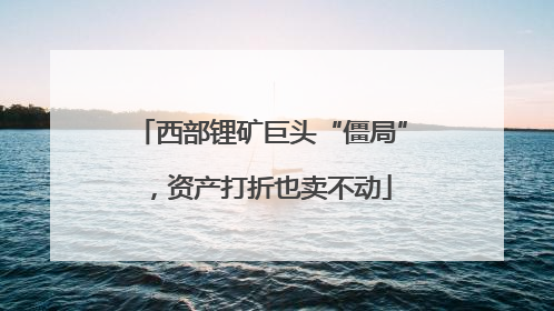 西部锂矿巨头“僵局”，资产打折也卖不动