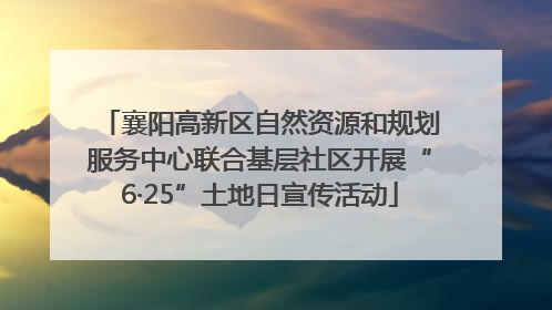襄阳高新区自然资源和规划服务中心联合基层社区开展“6·25”土地日宣传活动