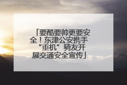 要酷要帅更要安全！东津公安携手 “重机”骑友开展交通安全宣传