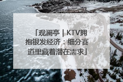 观澜亭｜KTV拥抱银发经济：细分赛道里藏着潜在需求