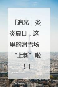 追光｜炎炎夏日，这里的滑雪场“上新”啦！