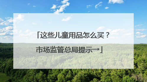 这些儿童用品怎么买？市场监管总局提示→