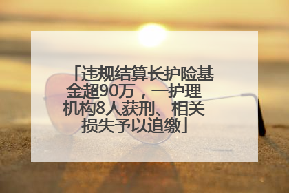 违规结算长护险基金超90万，一护理机构8人获刑、相关损失予以追缴