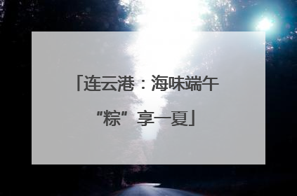 连云港：海味端午 “粽”享一夏