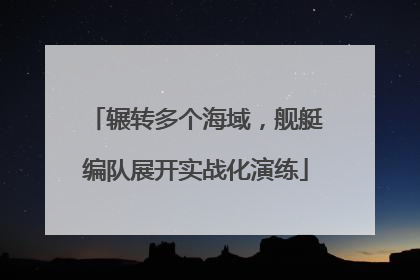 辗转多个海域，舰艇编队展开实战化演练