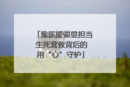 豫医援疆显担当 生死营救背后的用“心”守护