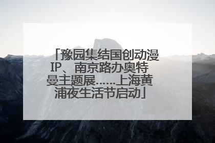 豫园集结国创动漫IP、南京路办奥特曼主题展……上海黄浦夜生活节启动