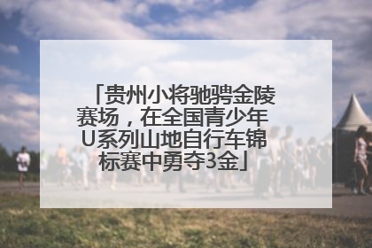 贵州小将驰骋金陵赛场，在全国青少年U系列山地自行车锦标赛中勇夺3金
