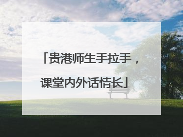贵港师生手拉手，课堂内外话情长