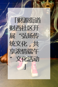 财源街道财西社区开展“弘扬传统文化，共享浓情端午”文化活动