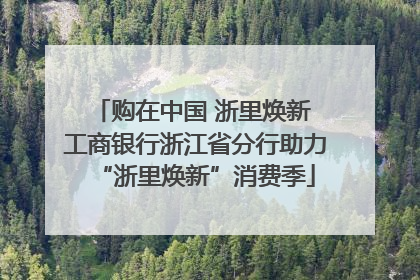 购在中国 浙里焕新 工商银行浙江省分行助力“浙里焕新”消费季