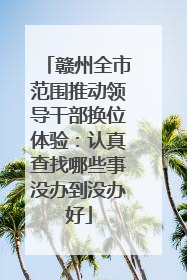 赣州全市范围推动领导干部换位体验：认真查找哪些事没办到没办好