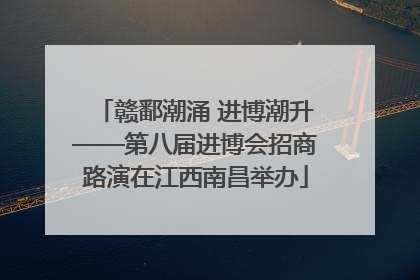 赣鄱潮涌 进博潮升——第八届进博会招商路演在江西南昌举办