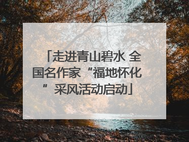 走进青山碧水 全国名作家“福地怀化”采风活动启动