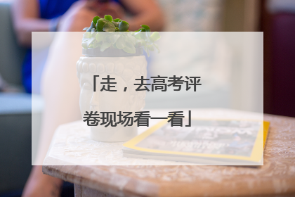 走，去高考评卷现场看一看