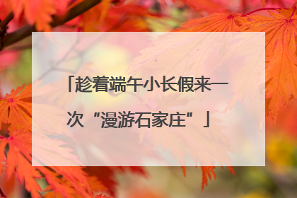 趁着端午小长假来一次“漫游石家庄”