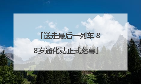 送走最后一列车 88岁通化站正式落幕
