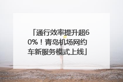 通行效率提升超60%！青岛机场网约车新服务模式上线